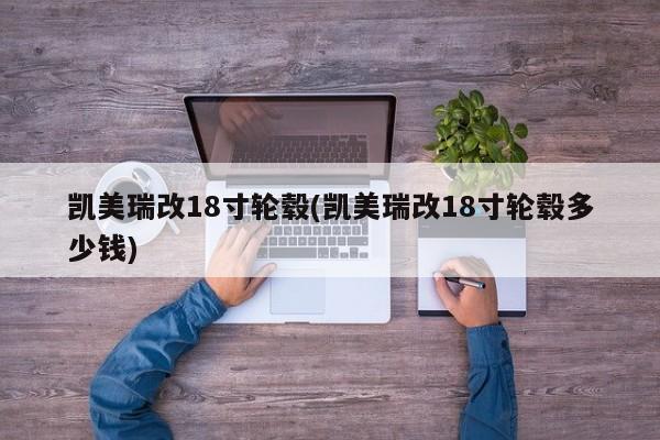 凯美瑞改18寸轮毂(凯美瑞改18寸轮毂多少钱)