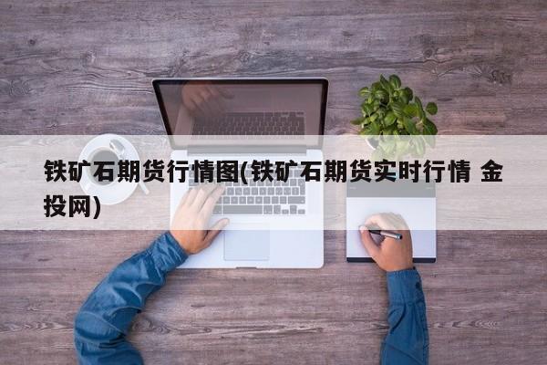 铁矿石期货行情图(铁矿石期货实时行情 金投网)
