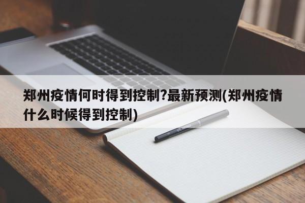 郑州疫情何时得到控制?最新预测(郑州疫情什么时候得到控制)