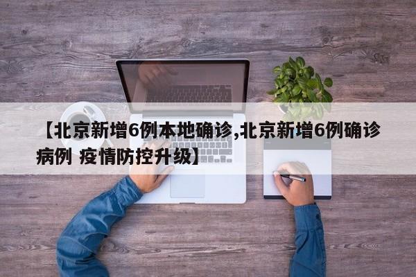 【北京新增6例本地确诊,北京新增6例确诊病例 疫情防控升级】
