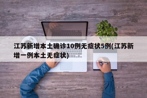 江苏新增本土确诊10例无症状5例(江苏新增一例本土无症状)