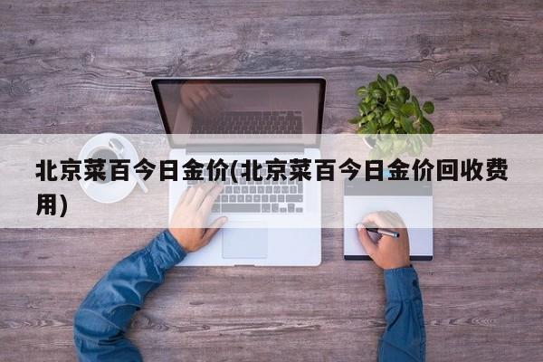 北京菜百今日金价(北京菜百今日金价回收费用)