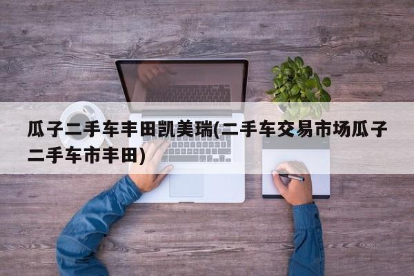 瓜子二手车丰田凯美瑞(二手车交易市场瓜子二手车市丰田)