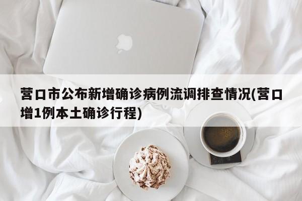 营口市公布新增确诊病例流调排查情况(营口增1例本土确诊行程)