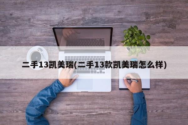 二手13凯美瑞(二手13款凯美瑞怎么样)