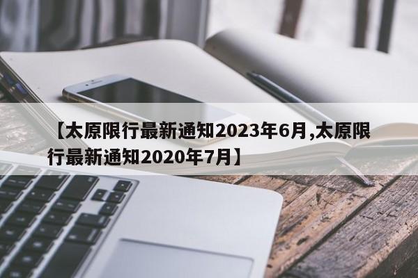 【太原限行最新通知2023年6月,太原限行最新通知2020年7月】