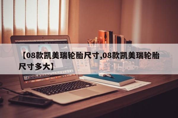 【08款凯美瑞轮胎尺寸,08款凯美瑞轮胎尺寸多大】
