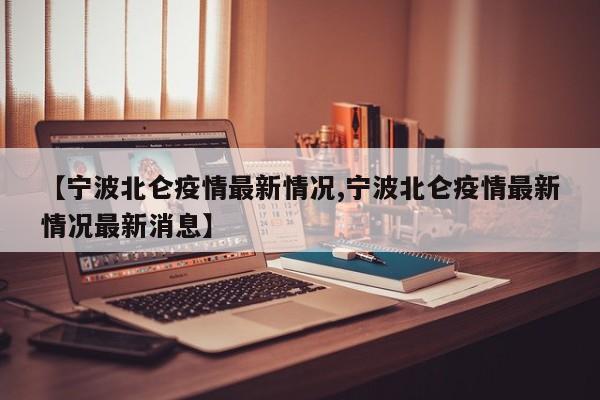 【宁波北仑疫情最新情况,宁波北仑疫情最新情况最新消息】