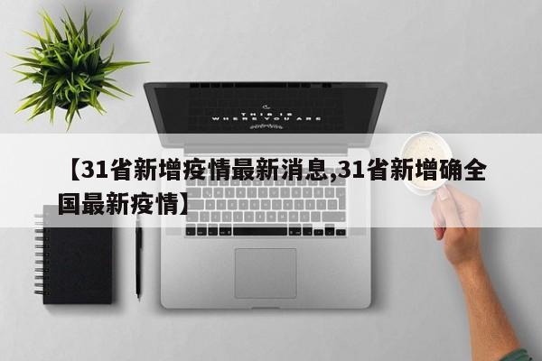 【31省新增疫情最新消息,31省新增确全国最新疫情】