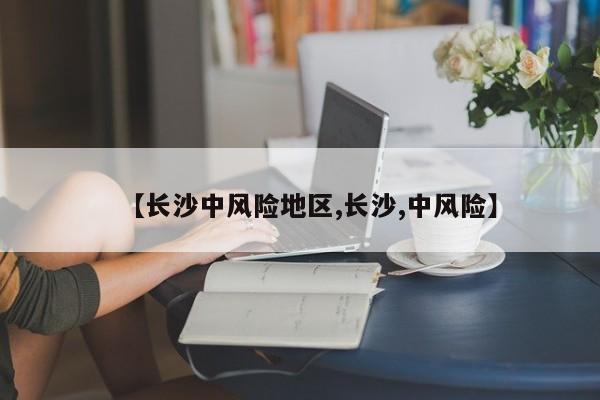 【长沙中风险地区,长沙,中风险】