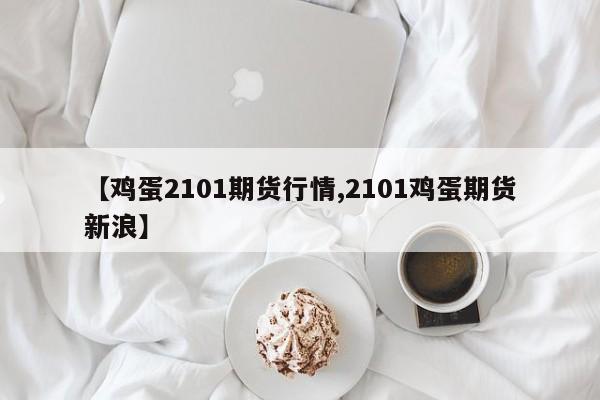 【鸡蛋2101期货行情,2101鸡蛋期货新浪】