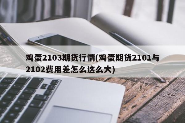 鸡蛋2103期货行情(鸡蛋期货2101与2102费用差怎么这么大)