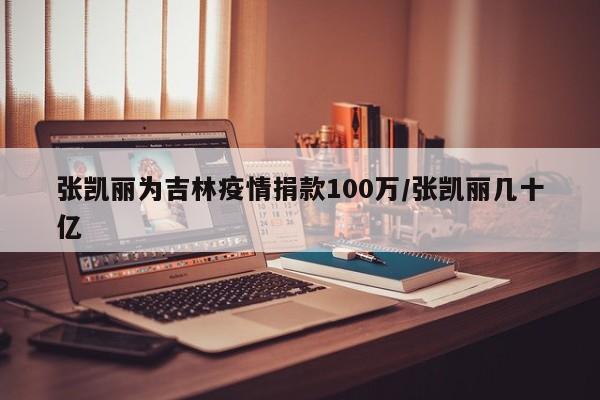 张凯丽为吉林疫情捐款100万/张凯丽几十亿