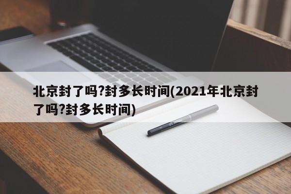 北京封了吗?封多长时间(2021年北京封了吗?封多长时间)