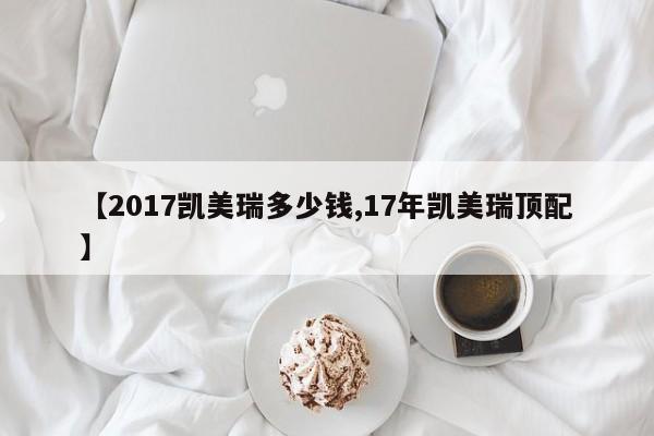【2017凯美瑞多少钱,17年凯美瑞顶配】