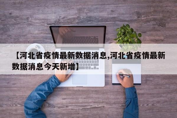 【河北省疫情最新数据消息,河北省疫情最新数据消息今天新增】