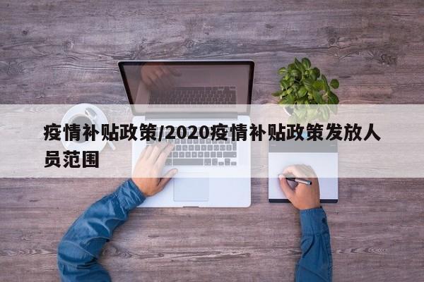 疫情补贴政策/2020疫情补贴政策发放人员范围