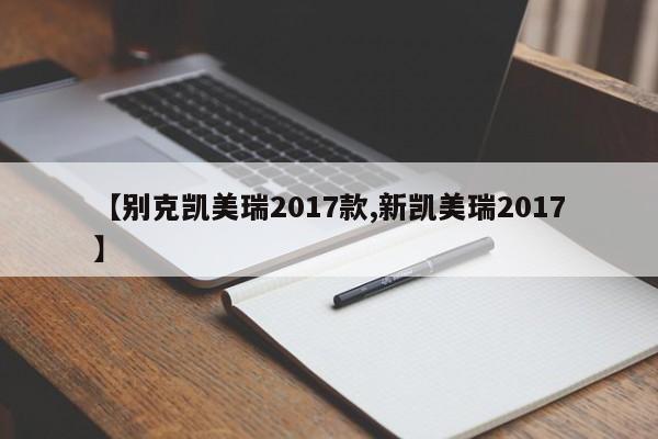 【别克凯美瑞2017款,新凯美瑞2017】