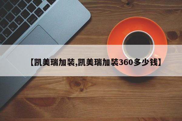 【凯美瑞加装,凯美瑞加装360多少钱】