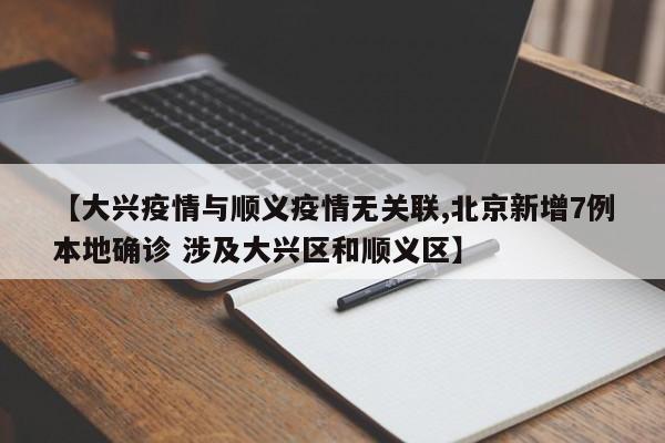 【大兴疫情与顺义疫情无关联,北京新增7例本地确诊 涉及大兴区和顺义区】