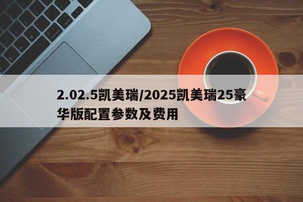 2.02.5凯美瑞/2025凯美瑞25豪华版配置参数及费用