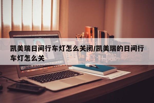 凯美瑞日间行车灯怎么关闭/凯美瑞的日间行车灯怎么关