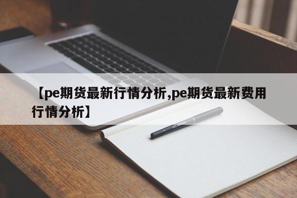 【pe期货最新行情分析,pe期货最新费用行情分析】