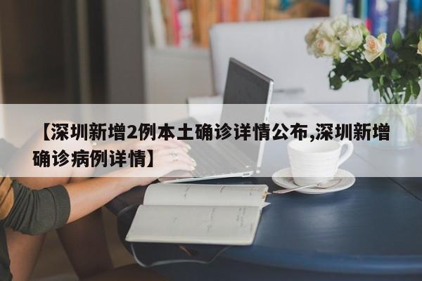 【深圳新增2例本土确诊详情公布,深圳新增确诊病例详情】