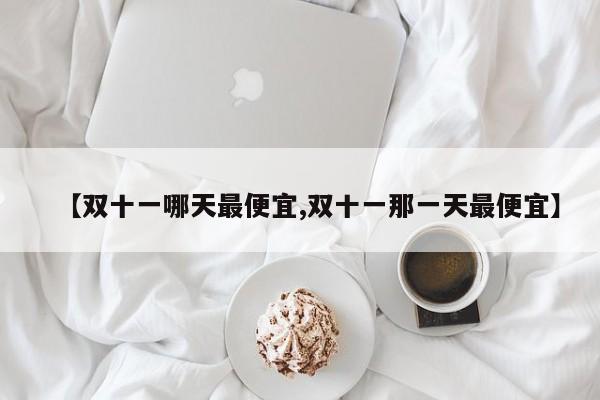 【双十一哪天最便宜,双十一那一天最便宜】