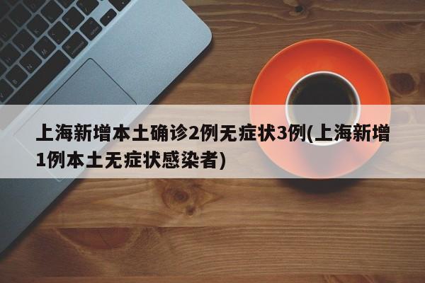 上海新增本土确诊2例无症状3例(上海新增1例本土无症状感染者)