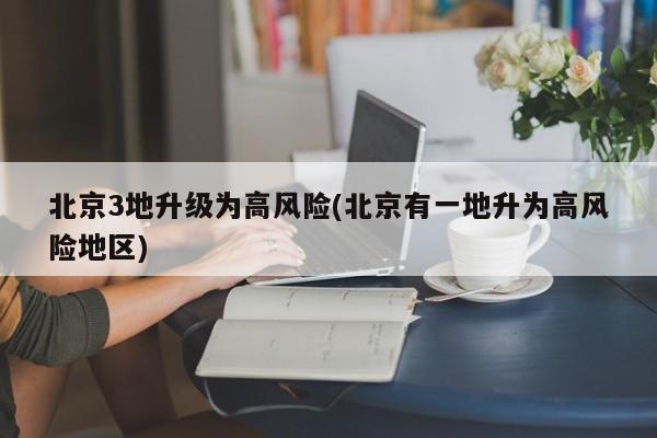 北京3地升级为高风险(北京有一地升为高风险地区)