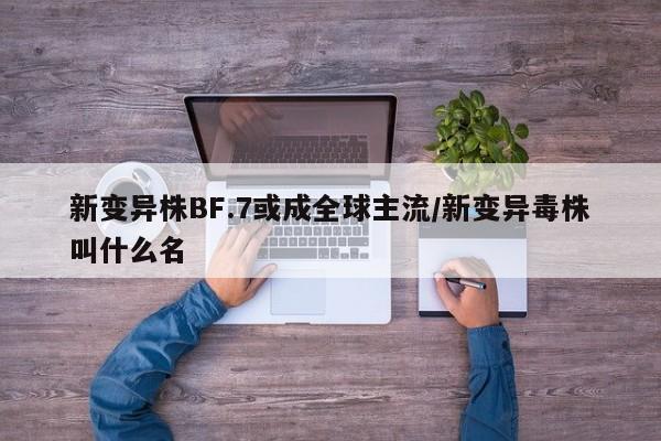 新变异株BF.7或成全球主流/新变异毒株叫什么名