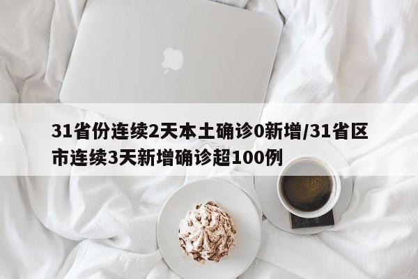 31省份连续2天本土确诊0新增/31省区市连续3天新增确诊超100例