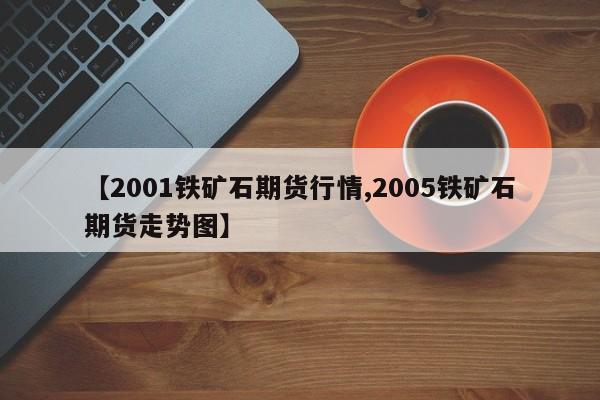 【2001铁矿石期货行情,2005铁矿石期货走势图】