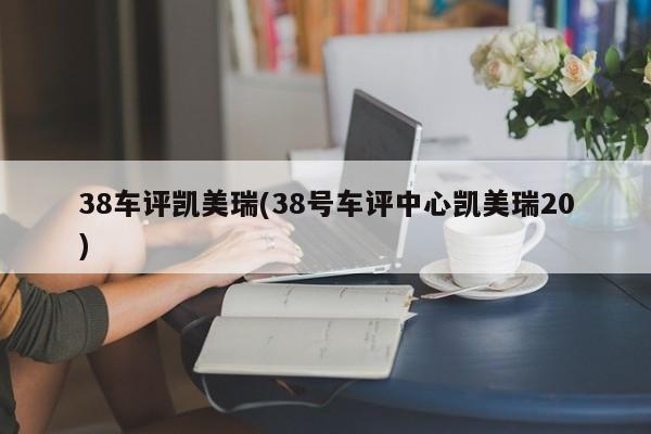 38车评凯美瑞(38号车评中心凯美瑞20)