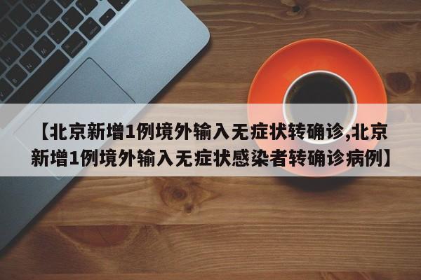 【北京新增1例境外输入无症状转确诊,北京新增1例境外输入无症状感染者转确诊病例】