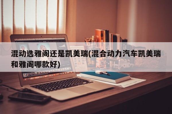 混动选雅阁还是凯美瑞(混合动力汽车凯美瑞和雅阁哪款好)