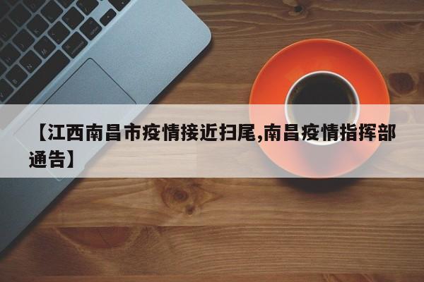 【江西南昌市疫情接近扫尾,南昌疫情指挥部通告】