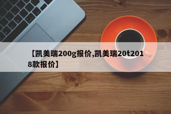 【凯美瑞200g报价,凯美瑞20t2018款报价】