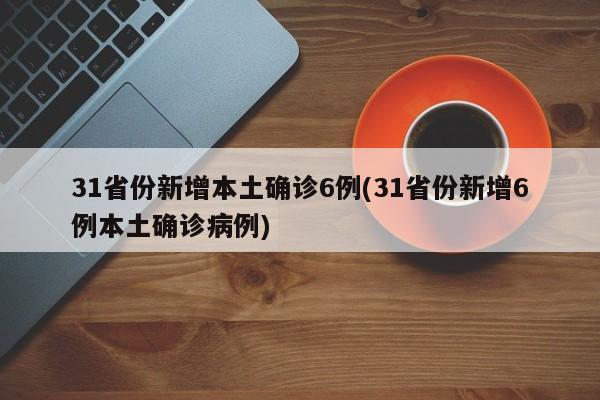 31省份新增本土确诊6例(31省份新增6例本土确诊病例)
