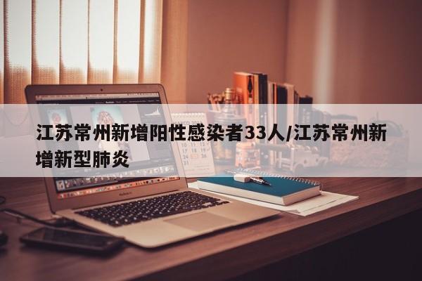 江苏常州新增阳性感染者33人/江苏常州新增新型肺炎