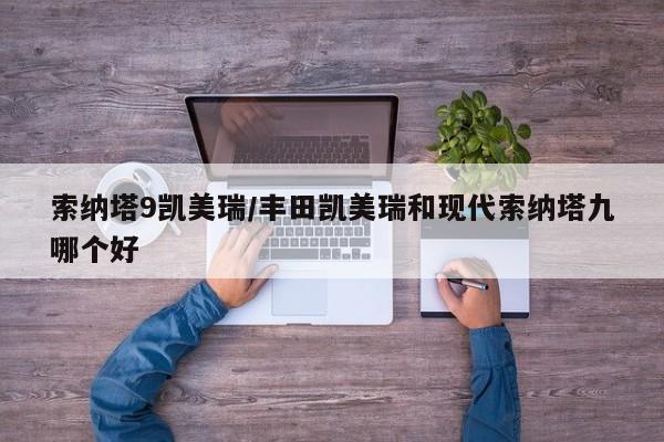 索纳塔9凯美瑞/丰田凯美瑞和现代索纳塔九哪个好