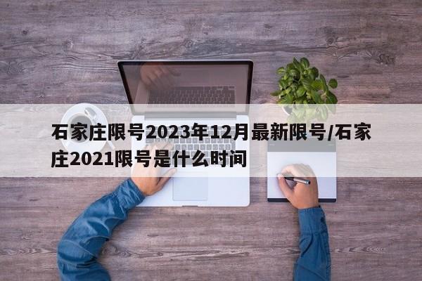石家庄限号2023年12月最新限号/石家庄2021限号是什么时间