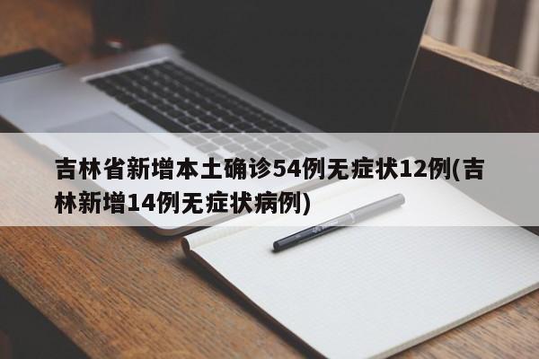 吉林省新增本土确诊54例无症状12例(吉林新增14例无症状病例)