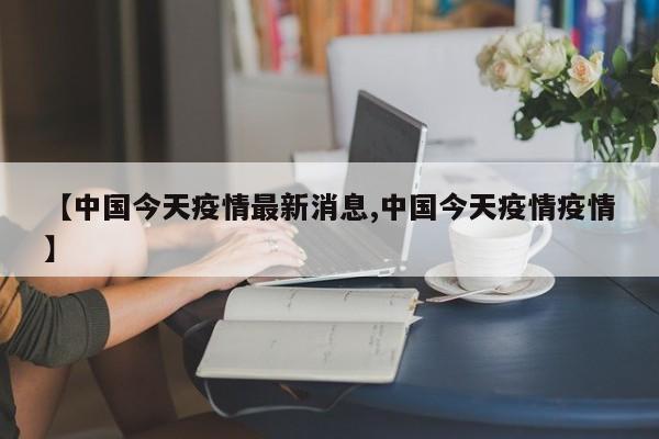 【中国今天疫情最新消息,中国今天疫情疫情】