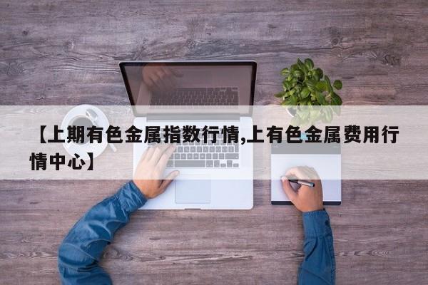 【上期有色金属指数行情,上有色金属费用行情中心】