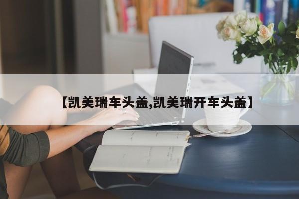 【凯美瑞车头盖,凯美瑞开车头盖】
