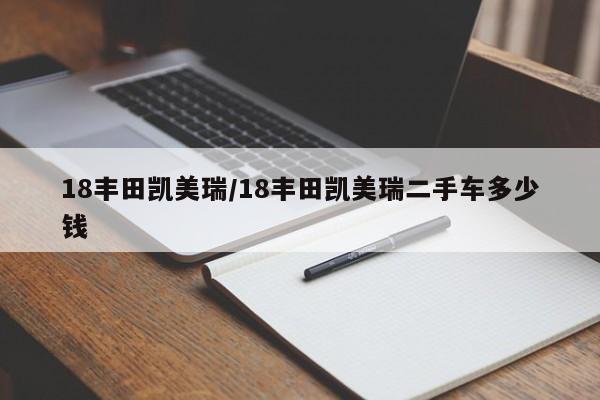 18丰田凯美瑞/18丰田凯美瑞二手车多少钱