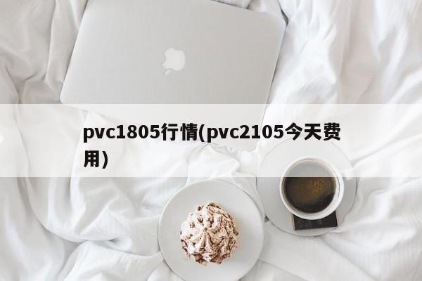 pvc1805行情(pvc2105今天费用)
