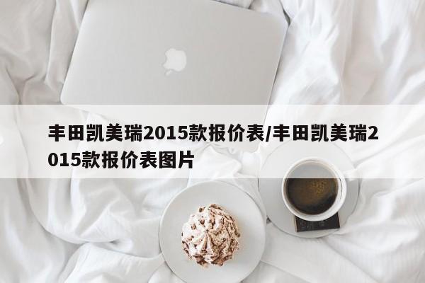 丰田凯美瑞2015款报价表/丰田凯美瑞2015款报价表图片